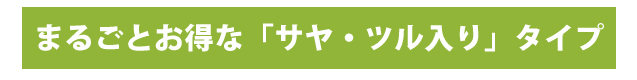 まるごとお得な「サヤ・ツル入り」タイプ